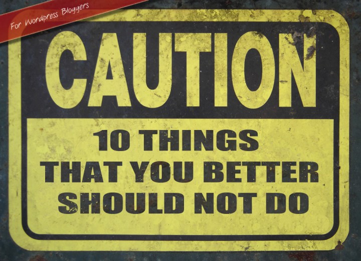10 Things That You Better Should Not Do As A WordPress Blogger
